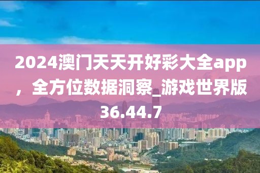 2024澳门天天开好彩大全app，全方位数据洞察_游戏世界版36.44.7