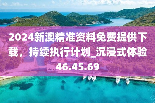 2024新澳精准资料免费提供下载，持续执行计划_沉浸式体验46.45.69