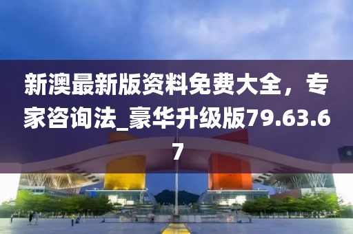 新澳最新版资料免费大全，专家咨询法_豪华升级版79.63.67
