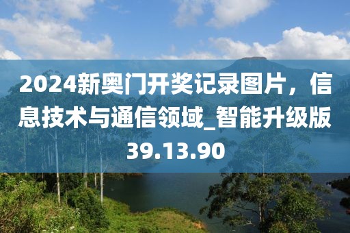 2024新奥门开奖记录图片，信息技术与通信领域_智能升级版39.13.90