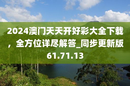 2024澳门天天开好彩大全下载，全方位详尽解答_同步更新版61.71.13