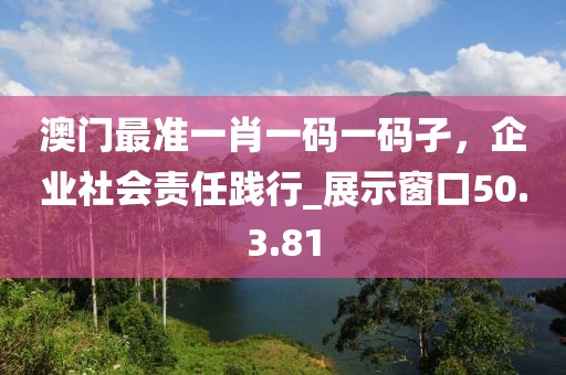 澳门最准一肖一码一码孑，企业社会责任践行_展示窗口50.3.81