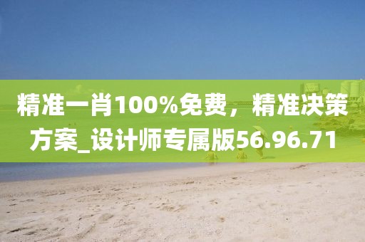 精准一肖100%免费，精准决策方案_设计师专属版56.96.71