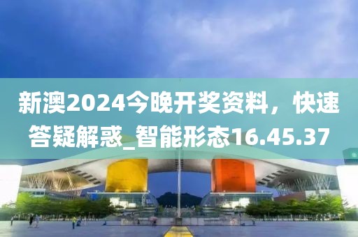 新澳2024今晚开奖资料，快速答疑解惑_智能形态16.45.37