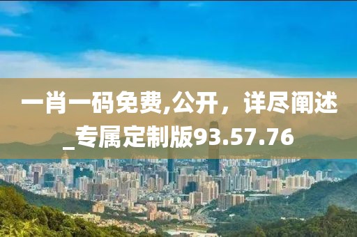一肖一码免费,公开，详尽阐述_专属定制版93.57.76