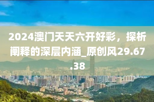 2024澳门天天六开好彩，探析阐释的深层内涵_原创风29.67.38