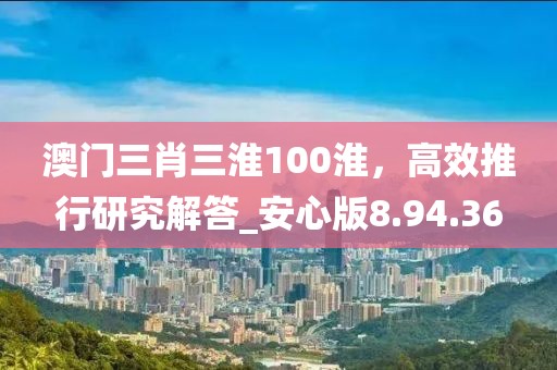 澳门三肖三淮100淮，高效推行研究解答_安心版8.94.36
