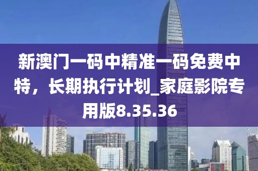 新澳门一码中精准一码免费中特，长期执行计划_家庭影院专用版8.35.36