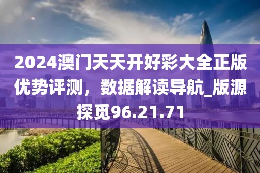 2024澳门天天开好彩大全正版优势评测，数据解读导航_版源探觅96.21.71