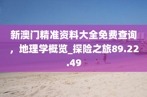 新澳门精准资料大全免费查询，地理学概览_探险之旅89.22.49
