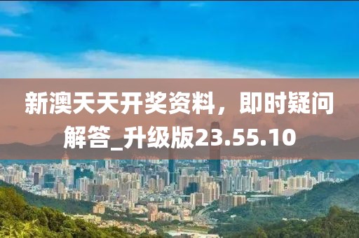 新澳天天开奖资料，即时疑问解答_升级版23.55.10
