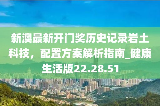 新澳最新开门奖历史记录岩土科技，配置方案解析指南_健康生活版22.28.51