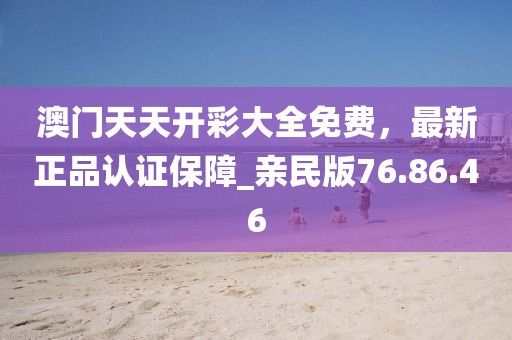 澳门天天开彩大全免费，最新正品认证保障_亲民版76.86.46