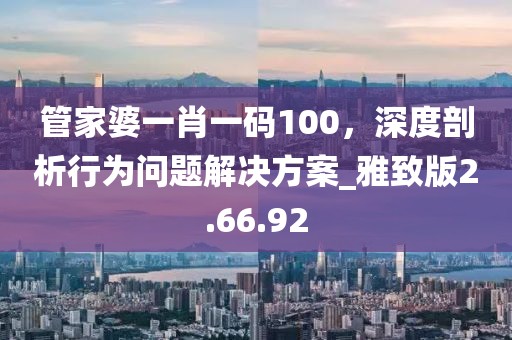 管家婆一肖一码100，深度剖析行为问题解决方案_雅致版2.66.92