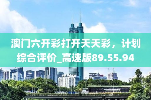 澳门六开彩打开天天彩，计划综合评价_高速版89.55.94