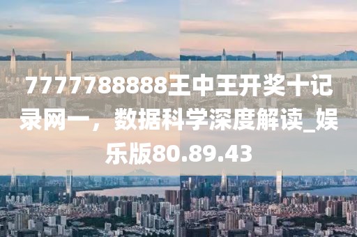 7777788888王中王开奖十记录网一，数据科学深度解读_娱乐版80.89.43