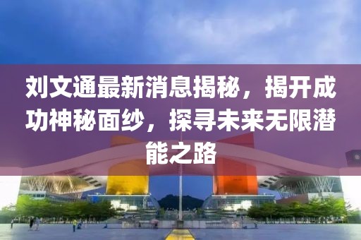 刘文通最新消息揭秘，揭开成功神秘面纱，探寻未来无限潜能之路