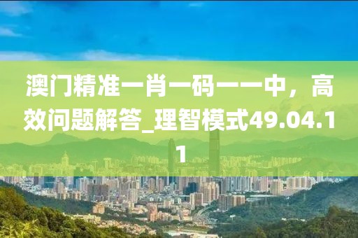 澳门精准一肖一码一一中，高效问题解答_理智模式49.04.11
