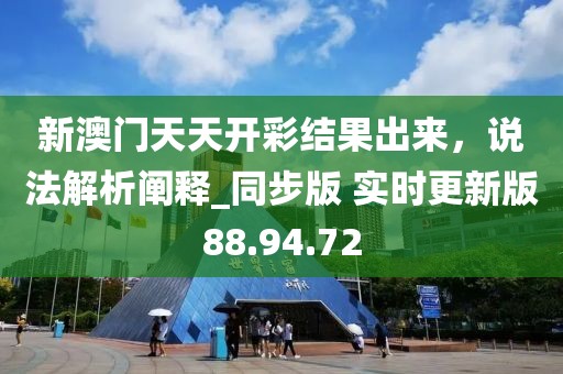 新澳门天天开彩结果出来，说法解析阐释_同步版 实时更新版88.94.72