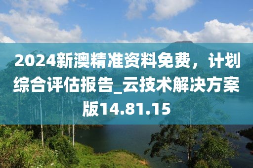2024新澳精准资料免费，计划综合评估报告_云技术解决方案版14.81.15