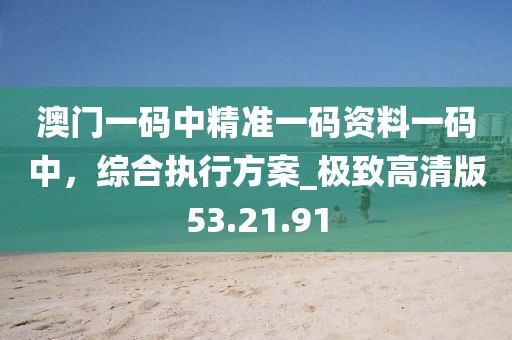 澳门一码中精准一码资料一码中，综合执行方案_极致高清版53.21.91