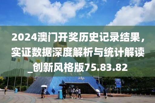 2024澳门开奖历史记录结果，实证数据深度解析与统计解读_创新风格版75.83.82