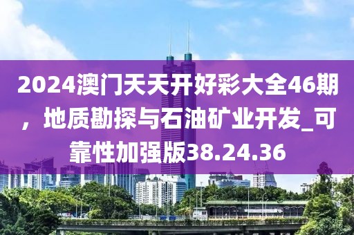 2024澳门天天开好彩大全46期，地质勘探与石油矿业开发_可靠性加强版38.24.36