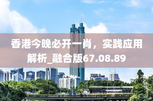 香港今晚必开一肖，实践应用解析_融合版67.08.89
