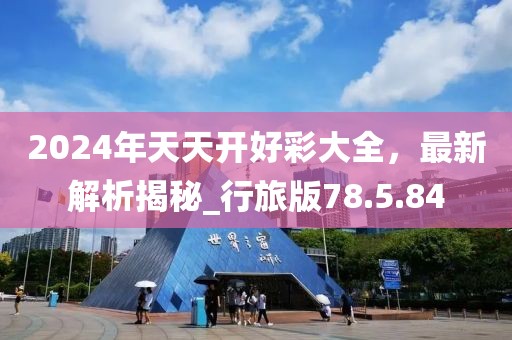 2024年天天开好彩大全，最新解析揭秘_行旅版78.5.84