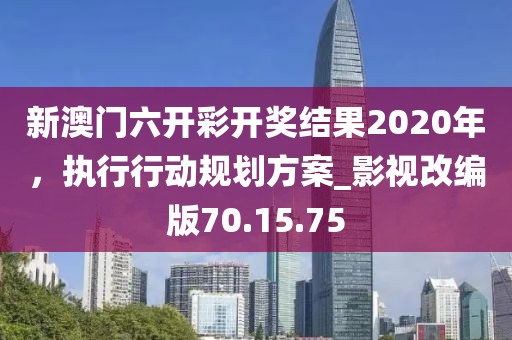 新澳门六开彩开奖结果2020年，执行行动规划方案_影视改编版70.15.75