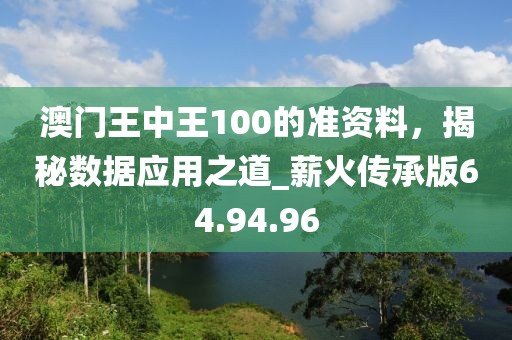 澳门王中王100的准资料，揭秘数据应用之道_薪火传承版64.94.96