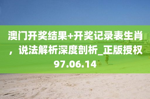 澳门开奖结果+开奖记录表生肖，说法解析深度剖析_正版授权97.06.14