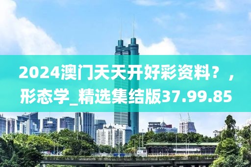 2024澳门天天开好彩资料？，形态学_精选集结版37.99.85