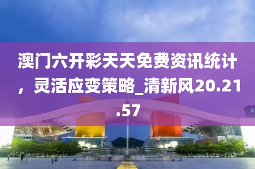 澳门六开彩天天免费资讯统计，灵活应变策略_清新风20.21.57