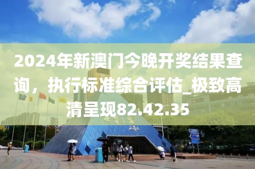 2024年新澳门今晚开奖结果查询，执行标准综合评估_极致高清呈现82.42.35