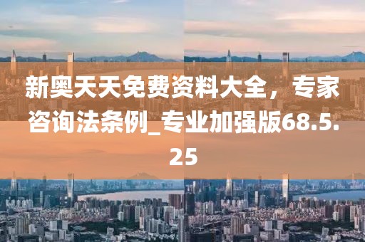 新奥天天免费资料大全，专家咨询法条例_专业加强版68.5.25