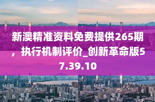 新澳精准资料免费提供265期，执行机制评价_创新革命版57.39.10
