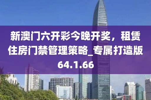 新澳门六开彩今晚开奖，租赁住房门禁管理策略_专属打造版64.1.66