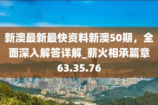 新澳最新最快资料新澳50期，全面深入解答详解_薪火相承篇章63.35.76
