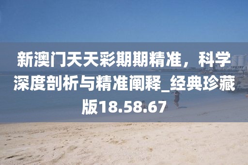 新澳门天天彩期期精准，科学深度剖析与精准阐释_经典珍藏版18.58.67