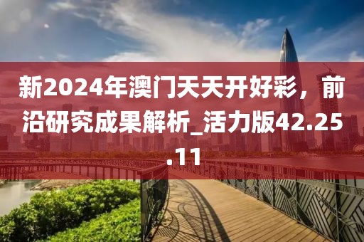 新2024年澳门天天开好彩，前沿研究成果解析_活力版42.25.11