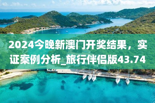 2024今晚新澳门开奖结果，实证案例分析_旅行伴侣版43.74