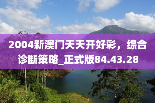 2004新澳门天天开好彩，综合诊断策略_正式版84.43.28