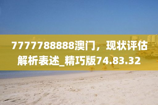 7777788888澳门，现状评估解析表述_精巧版74.83.32