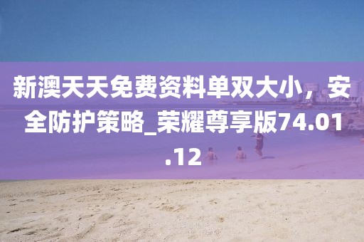 新澳天天免费资料单双大小，安全防护策略_荣耀尊享版74.01.12