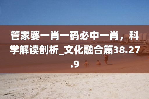 管家婆一肖一码必中一肖，科学解读剖析_文化融合篇38.27.9