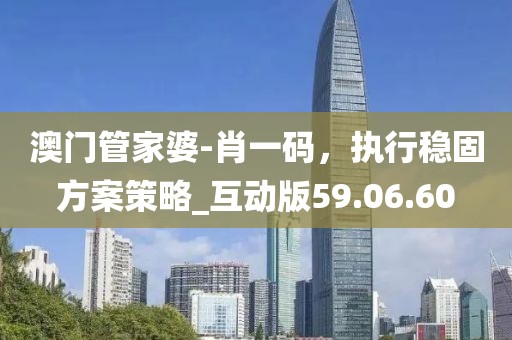 澳门管家婆-肖一码，执行稳固方案策略_互动版59.06.60