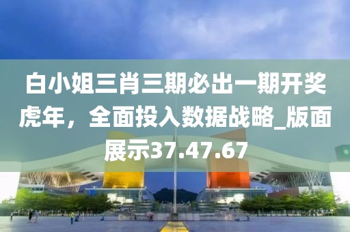 白小姐三肖三期必出一期开奖虎年，全面投入数据战略_版面展示37.47.67