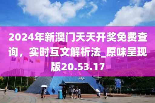 2024年新澳门天天开奖免费查询，实时互文解析法_原味呈现版20.53.17