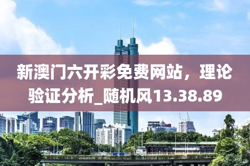 新澳门六开彩免费网站，理论验证分析_随机风13.38.89